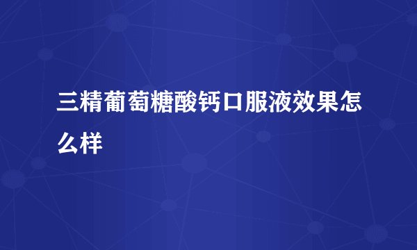 三精葡萄糖酸钙口服液效果怎么样