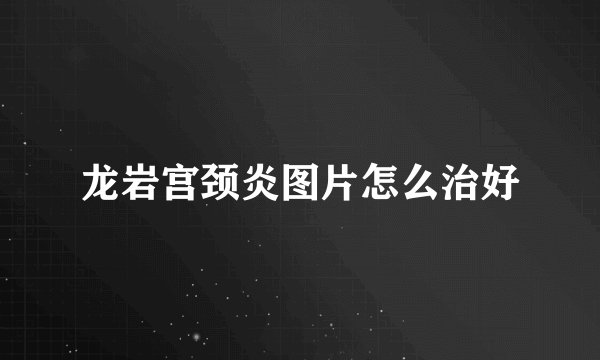 龙岩宫颈炎图片怎么治好