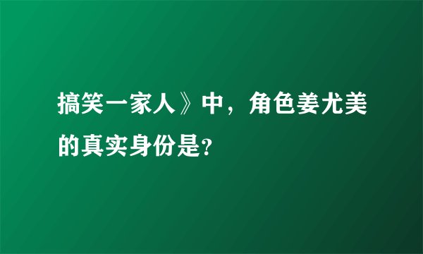 搞笑一家人》中，角色姜尤美的真实身份是？