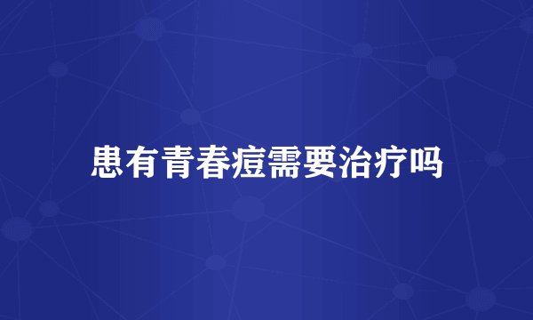 患有青春痘需要治疗吗