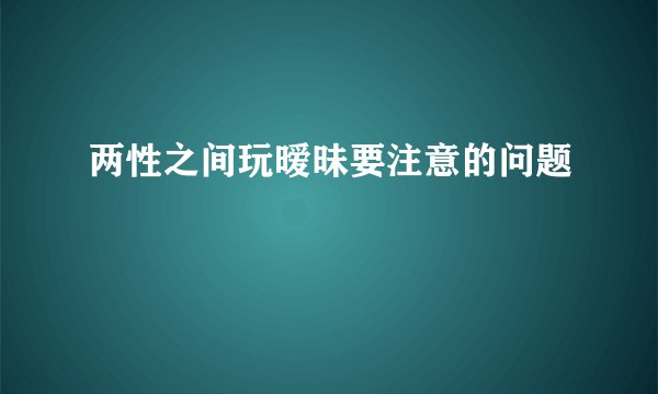 两性之间玩暧昧要注意的问题