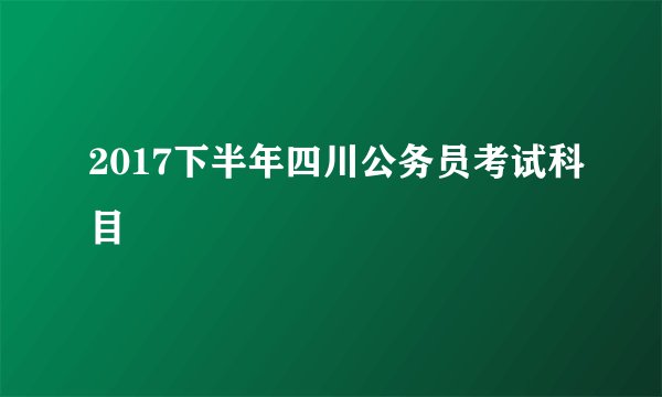 2017下半年四川公务员考试科目