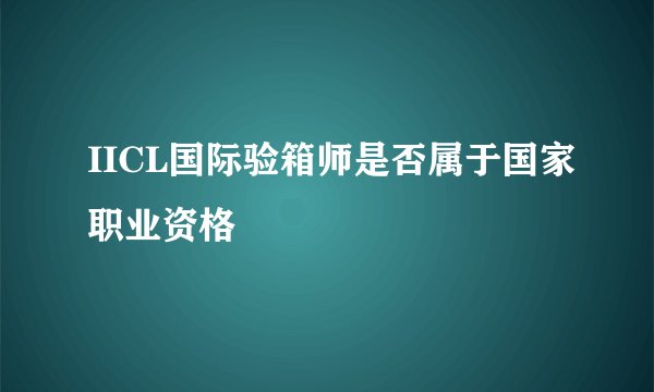 IICL国际验箱师是否属于国家职业资格
