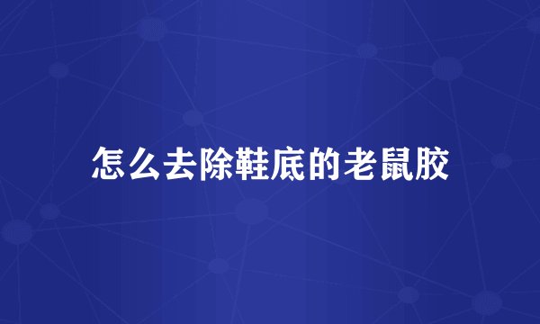 怎么去除鞋底的老鼠胶