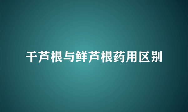 干芦根与鲜芦根药用区别