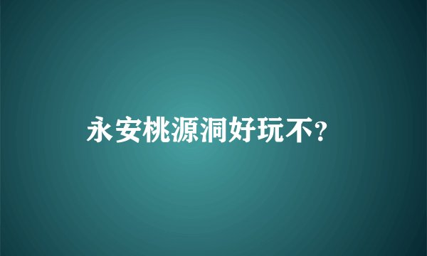 永安桃源洞好玩不？