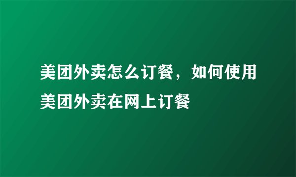 美团外卖怎么订餐，如何使用美团外卖在网上订餐