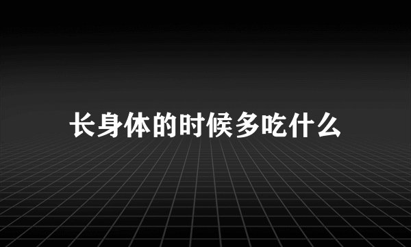 长身体的时候多吃什么