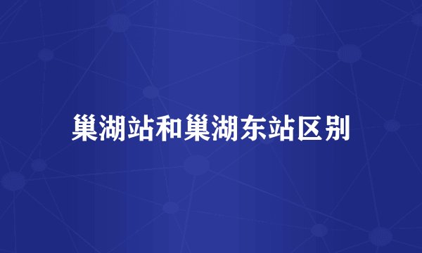 巢湖站和巢湖东站区别