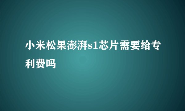 小米松果澎湃s1芯片需要给专利费吗