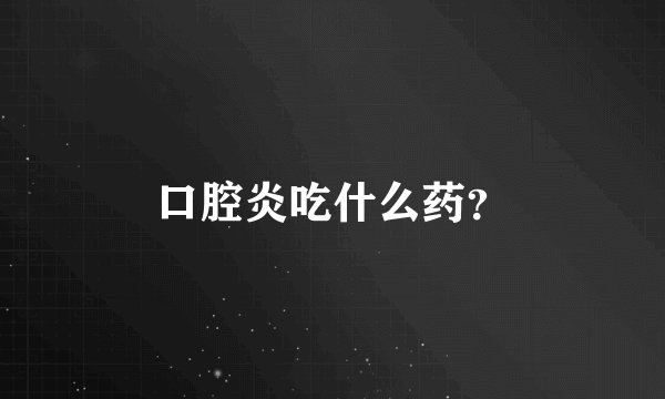 口腔炎吃什么药？