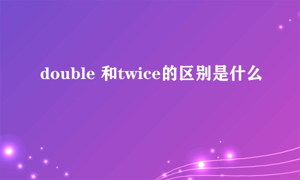 double 和twice的区别是什么