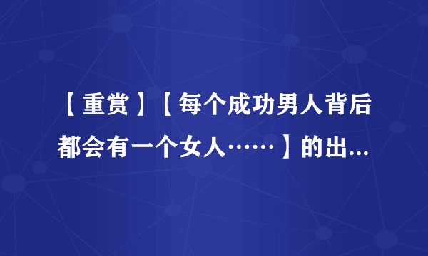 【重赏】【每个成功男人背后都会有一个女人……】的出处。  还有原话是？