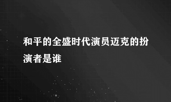 和平的全盛时代演员迈克的扮演者是谁