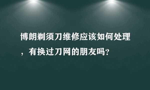 博朗剃须刀维修应该如何处理,有换过刀网的朋友吗?