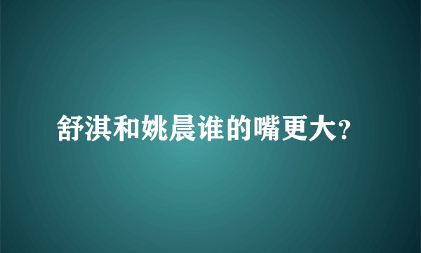 舒淇和姚晨谁的嘴更大？
