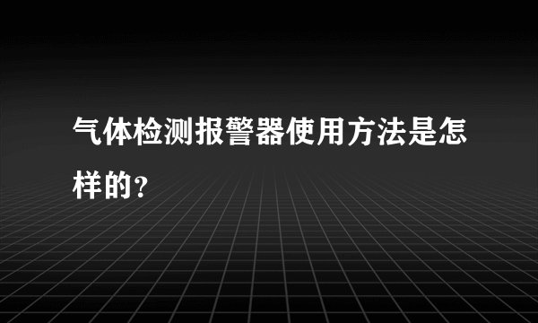 气体检测报警器使用方法是怎样的？