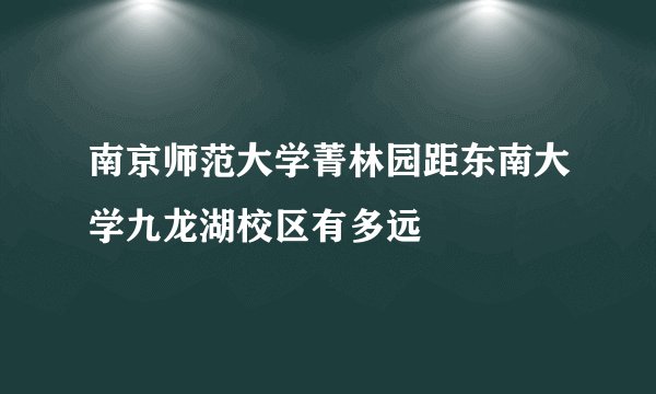 南京师范大学菁林园距东南大学九龙湖校区有多远