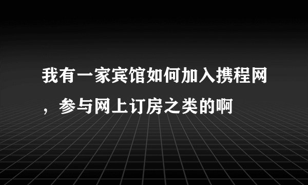 我有一家宾馆如何加入携程网，参与网上订房之类的啊