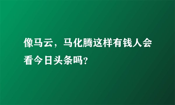 像马云，马化腾这样有钱人会看今日头条吗？