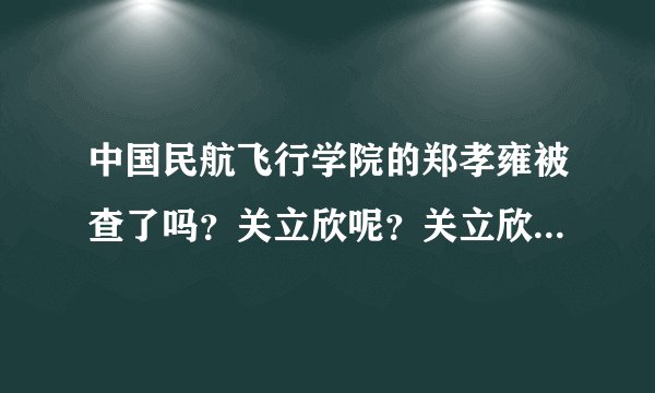 中国民航飞行学院的郑孝雍被查了吗？关立欣呢？关立欣也是这个利益共同体里的一员吧？