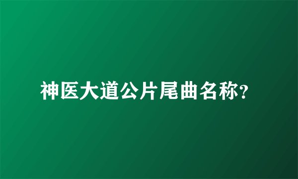 神医大道公片尾曲名称？