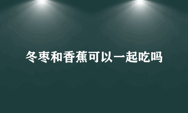 冬枣和香蕉可以一起吃吗