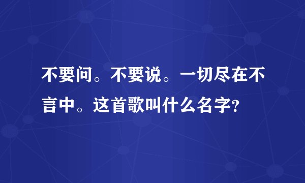 不要问。不要说。一切尽在不言中。这首歌叫什么名字？