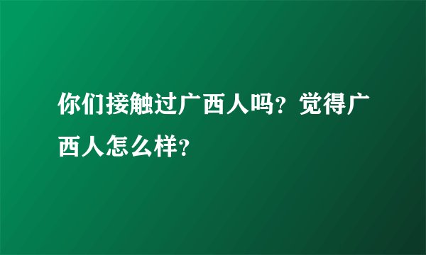 你们接触过广西人吗？觉得广西人怎么样？