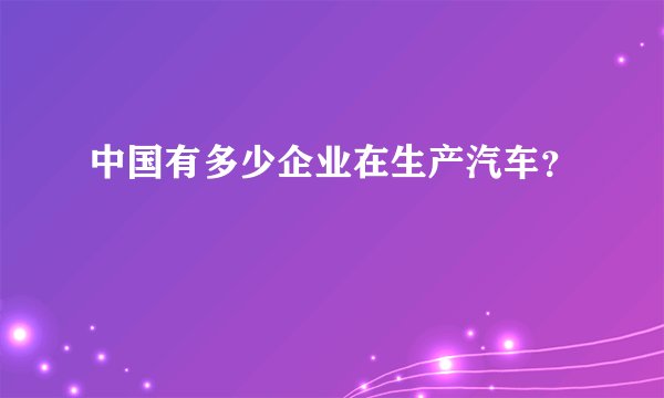 中国有多少企业在生产汽车？