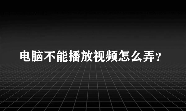 电脑不能播放视频怎么弄?