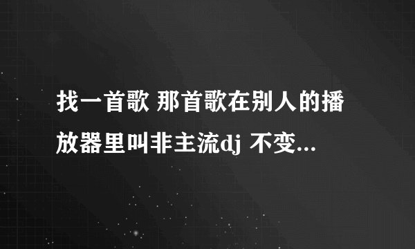 找一首歌 那首歌在别人的播放器里叫非主流dj 不变的音乐 不变的节奏 不变的......开头前奏像吹口哨一样