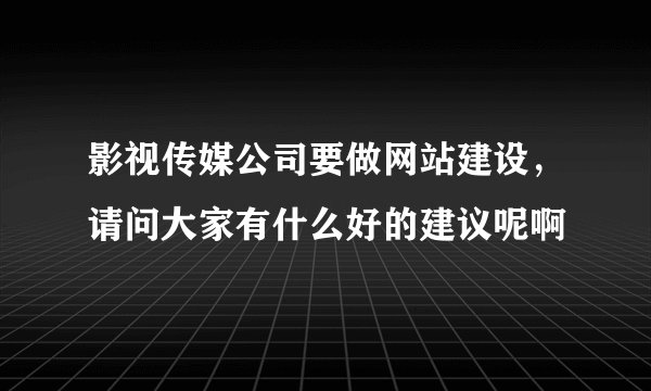 影视传媒公司要做网站建设，请问大家有什么好的建议呢啊