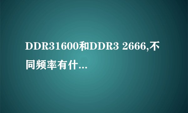 DDR31600和DDR3 2666,不同频率有什么不同?,性能?那DDR4最低频率和DDR3和最