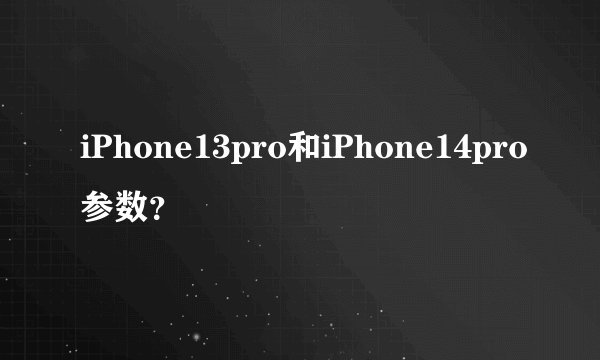 iPhone13pro和iPhone14pro参数？