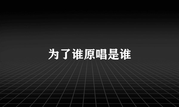 为了谁原唱是谁