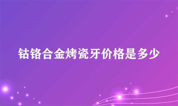 钴铬合金烤瓷牙价格是多少