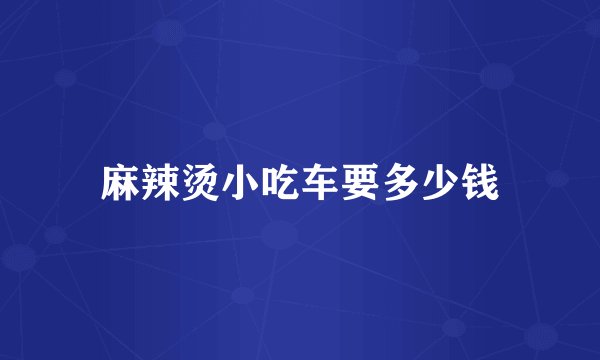 麻辣烫小吃车要多少钱