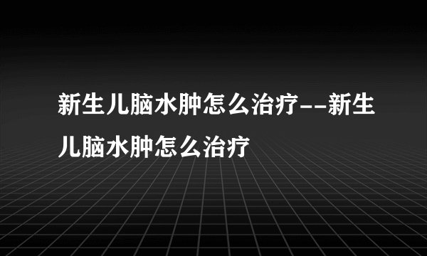 新生儿脑水肿怎么治疗--新生儿脑水肿怎么治疗