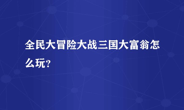 全民大冒险大战三国大富翁怎么玩？