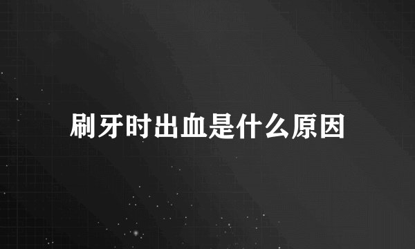 刷牙时出血是什么原因