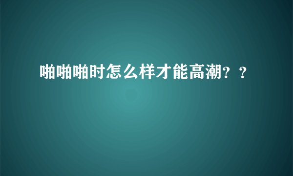 啪啪啪时怎么样才能高潮？？