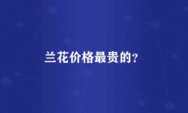 兰花价格最贵的？