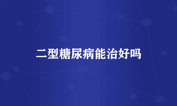 二型糖尿病能治好吗