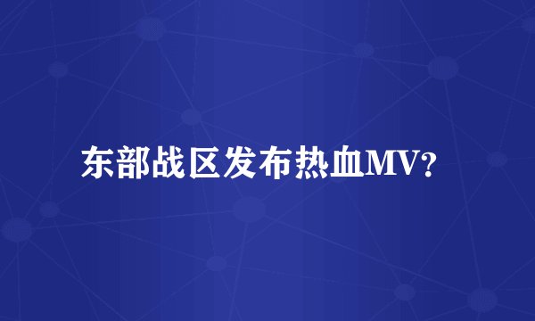 东部战区发布热血MV？