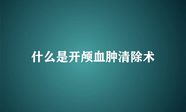 什么是开颅血肿清除术