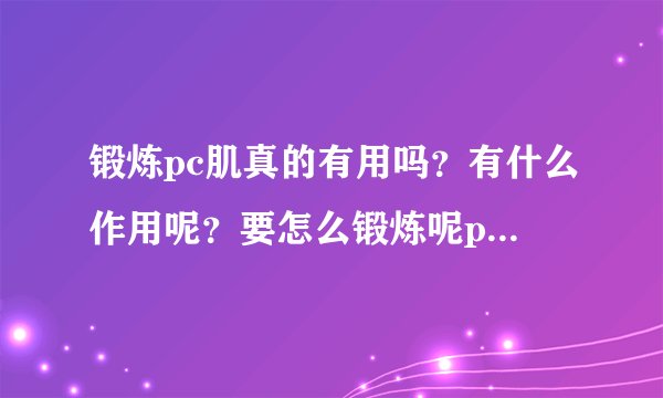 锻炼pc肌真的有用吗？有什么作用呢？要怎么锻炼呢pc肌呢？呢呢呢