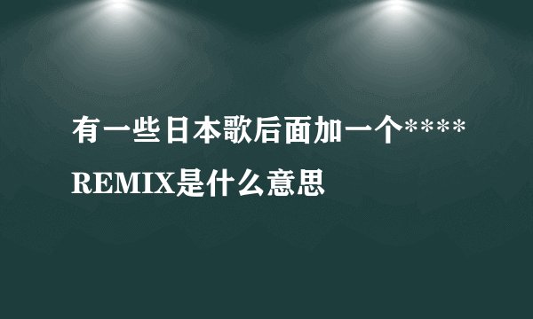 有一些日本歌后面加一个****REMIX是什么意思