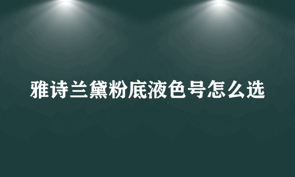 雅诗兰黛粉底液色号怎么选
