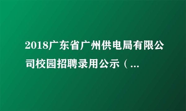 2018广东省广州供电局有限公司校园招聘录用公示（第二批）